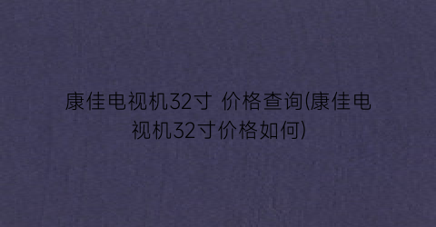 康佳电视机32寸 价格查询(康佳电视机32寸价格如何)